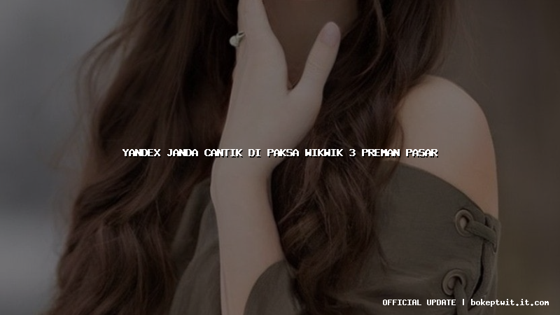 yandex janda cantik di paksa wikwik 3 preman pasar
