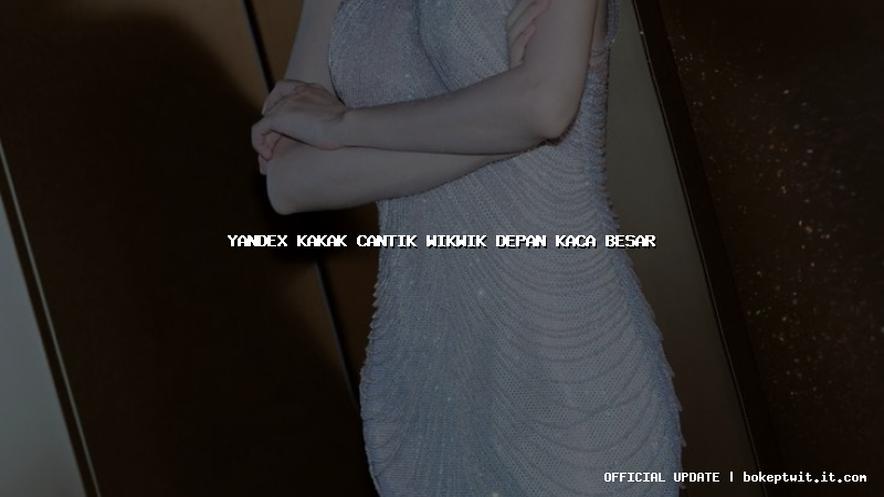 yandex kakak cantik wikwik depan kaca besar