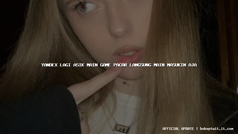 yandex lagi asik main game pacar langsung main masukin aja