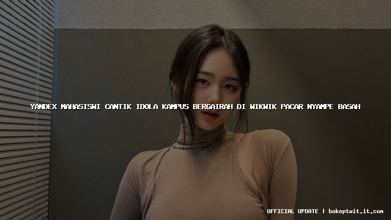 yandex mahasiswi cantik idola kampus bergairah di wikwik pacar nyampe basah