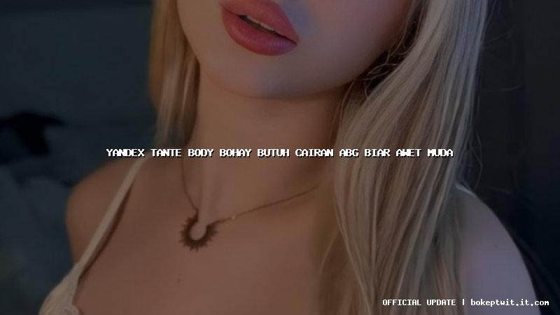 yandex tante body bohay butuh cairan abg biar awet muda