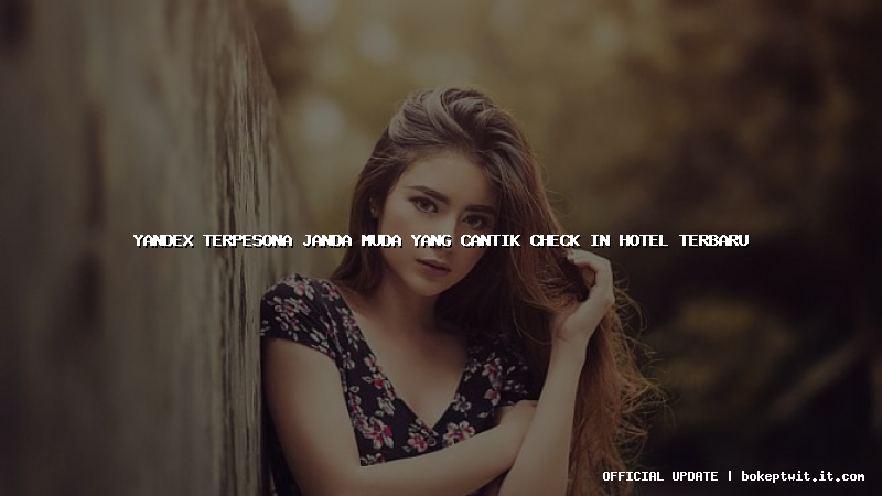 yandex terpesona janda muda yang cantik check in hotel terbaru