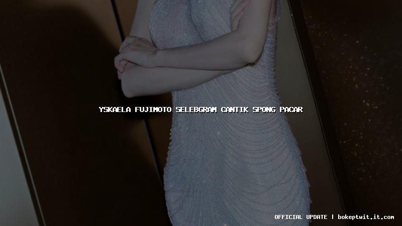 yskaela fujimoto selebgram cantik spong pacar yskaela fujimoto selebgram cantik spong pacar